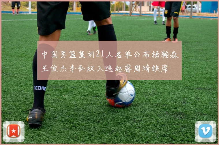 中国男篮集训21人名单公布杨瀚森王俊杰李弘权入选赵睿周琦缺席