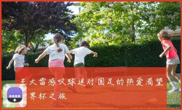 王大雷感叹球迷对国足的热爱渴望世界杯之旅