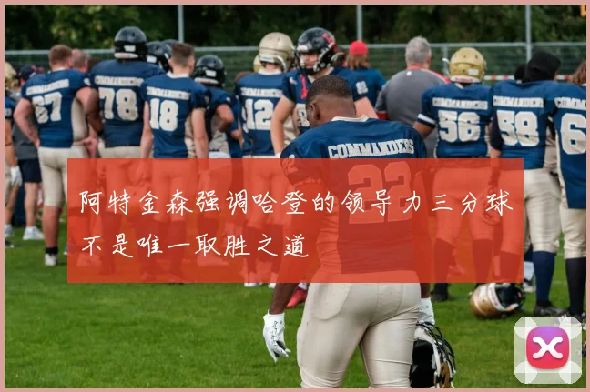 阿特金森强调哈登的领导力三分球不是唯一取胜之道