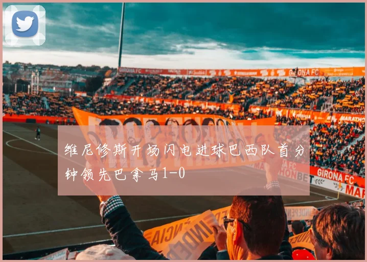 维尼修斯开场闪电进球巴西队首分钟领先巴拿马1-0