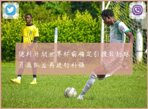 德科计划世界杯前确定引援目标球员离队后再进行补强