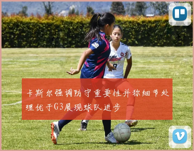 卡斯尔强调防守重要性并称细节处理优于G3展现球队进步