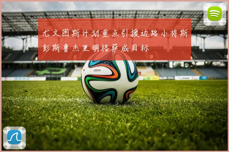 尤文图斯计划重点引援边路小将斯彭斯鲁杰里明格萨成目标