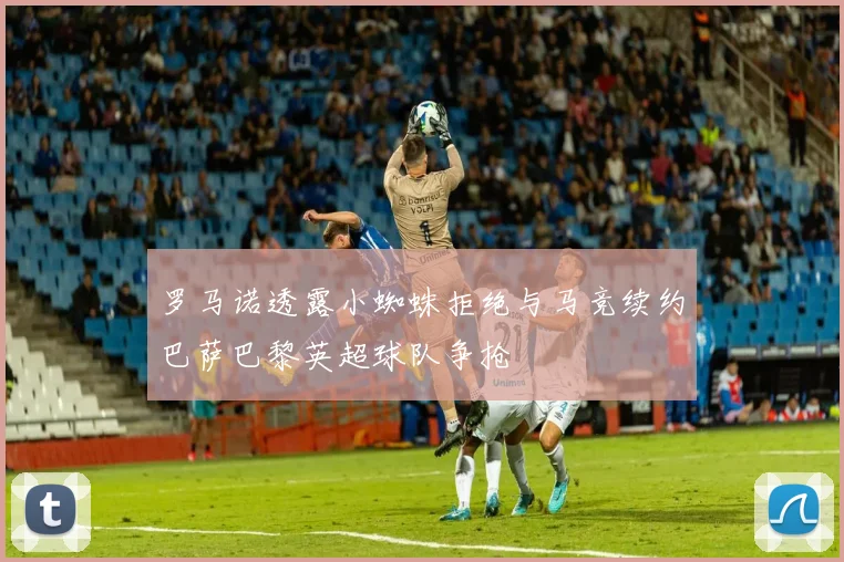 罗马诺透露小蜘蛛拒绝与马竞续约巴萨巴黎英超球队争抢