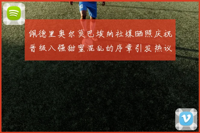 佩德里奥尔莫巴埃纳社媒晒照庆祝晋级八强甜蜜混乱的序章引发热议